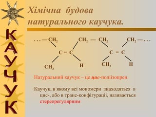 Хiмiчна будова
натурального каучука.
. . . — CH2 CH2 — CH2 CH2 — . . .
C = C C = C
HCH3
CH3 H
Натуральний каучук – це цис-полiiзопрен.
Каучук, в якому всi мономери знаходяться в
цис-, або в транс-конфiгурацii, називається
стереорегулярним
 
