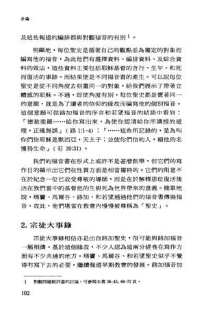 分論
及這些報道的編排都與對觀福音的有別 1 。
明顯地，每位聖史是循著自己的觀點並為獨定的對象而
編寫他的福音，為此他們有選擇資料、編排資料、及綜合資
料的做法，這些資料主要包括耶穌基督的言行、生平、和死
而復活的事跡。而結果便是不同福音書的產生。可以說每位
聖史是從不同角度去刻畫同一的對象，給我們展示了帶著立
體戚的耶穌。不過，即使角度有別，每位聖史都是懷著同一
的意願，就是為了讀者的信仰的緣故而編寫他的個別福音。
這個意願可從路加福音的序言和若望福音的結語中看到:
「德敷斐羅......給你寫出來，為使你認清給你所講授的道
理，正確無誤 J (路 1:1-4) r ......這些所記錄的，是為叫
你們信耶穌是默西亞，天主子;並使你們信的人，賴他的名
獲得生命 J (若 20:31) 。
我們的福音書在形式上或許不是甚麼創舉，但它們的寫
作目的顯示出它們在性質方面是相當獨特的。它們的用意不
在於紀念一位已故受尊敬的導師，而是在於解釋那位復活後
活在我們當中的基督他的生與死為世界帶來的意義。簡單地
說，瑪寶、馬爾谷、路加、和若望通過他們的福音書傳揚福
音，故此，他們堪當在教會內慢慢被尊稱為「聖史」。
2. 宗徒大事錄
票徒大事錄相信亦是出自路加聖史，很可能與路加福音
一脈相傳。基於這個緣故，不少人認為這兩分經卷在寫作方
面有不少共遍的地方。瑪竇、馬爾谷、和若望聖史似乎不覺
得有寫下去的必要，繼續報道早期教會的發展。路加福音加
1 對觀問題較詳盡的討論，可參閱本書 38-43，的-72 頁。
102
 