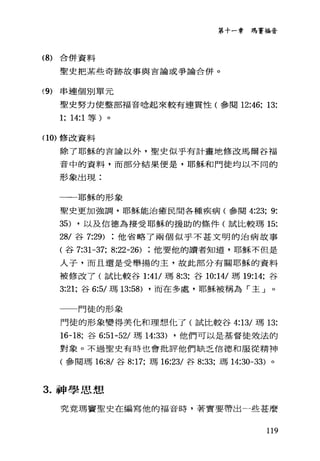 第十一章瑪竇福音
(8) 合併資料
聖史把某些奇跡故事與吉論或爭論合併。
(9) 串連個別單元
聖史努力使整部福音唸起來較有連賈性(參閱 12:46; 13:
1; 14:1 等)。
(0) 修改資料
除了耶穌的言論以外，聖史似乎有計畫地修改馬爾谷福
音中的資料，而部分結果便是，耶穌和門徒均以不同的
形象出現:
一一耶穌的形象
聖史更加強調，耶穌能治癒民間各種疾病(參閱 4:23; 9:
35) ，以及信德為接受耶穌的援助的條件(試比較瑪 15:
28/ 谷 7:29) 他省略了兩個似乎不甚文明的治病故事
(谷 7:31-37; 8:22-26) 他要他的讀者知道，耶穌不但是
人子，而且還是受舉揚的主，故此部分有關耶穌的資料
被修改了(試比較谷 1:41/ 瑪 8:3; 谷 10:14/ 瑪 19:14; 谷
3:21; 谷 6:5/ 瑪 13:58) ，而在多處，耶穌被稱為「主」
一一門徒的形象
門徒的形象變得美化和理想他了(試比較谷 4:13/ 瑪 13:
16-18; 谷 6:51-52/ 瑪 14:33) ，他們可以是基督徒效法的
對象。不過聖史有時也會批評他們缺乏信德和服從精神
(參閱瑪 16:8/ 谷 8:17; 瑪 16:23/ 谷 8:33; 瑪 14:30-33) 。
3. 神學思想
究竟瑪竇聖史在編寫他的福音時，著實要帶出一些甚麼
119
 