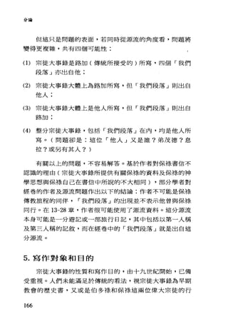 分宮會
但這只是問題的表面，若同時從源流的角度看，問題將
變得更複雜，共有四個可能性:
(1)宗徒大事錄是路加(傳統所接受的)所寫，四個「我們
段落」亦出自他;
(2) 宗徒大事錄大體上為路加所寫，但「我們段落」則出自
他人;
(3) 宗徒大事錄大體上是他人所寫，但「我們段落」則出自
路加:
(4) 整分宗徒大事錄，包括「我們段落」在內，均是他人所
寫。(問題卻是:這位「他人」又是誰?弟茂德?息
拉?或另有其人? )
有關以上的問題，不容易解答。基於作者對保祿書信不
認識的理由(宗徒大事錄所提供有關保樣的資料及保樣的神
學思想與保祿自己在書信中所說的不大相同) ，部分學者對
經卷的作者及源流問題作出以下的結論:作者不可能是保祿
傳教旅程的同伴 r 我們段落」的出現並不表示他曾與保祿
同行。在 13-28 章，作者很可能使用了源流資料。這分源流
本身可能是一分遊記或一部旅行日記，其中包括以第一人稱
及第三人稱的記敘，而在經卷中的「我們段落」就是出白這
分源流。
5. 寫作對象和目的
宗徒大事錄的性質和寫作目的，由十九世紀開始，已備
受重視。人們未能滿足於傳統的看法，視宗徒大事錄為早期
教會的歷史書，又或是伯多祿和保樣這兩位偉大宗徒的行
166
 