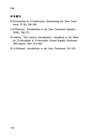 分論
參考書目
H.Conzelmann & A.Lindemann, Interpreting the New Testa-
ment, 27-30, 158-160.
J.A.Fitzmyer, "Introduction to the New Testament Epistles",
NJBC, 768-771.
D.Guthrie, "τhe Letters, Introduction", Handlx刀>k to the Bible,
ed. D.Alexander & P.Alexander (Grand Rapids: Eerdmans
1983 reprint 1987) 574-580.
W.G.Kümmel, Introduction to the New Testament, 247-252.
178
 