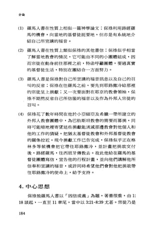 '..Þ‘7J -p咽
(1)羅馬人書在性質上相似一篇神學論文:保祿利用路經羅
馬的機會，向當地的基督徒扼要地，但亦是有系統地介
紹自己所宣講的福音。
(2) 羅馬人書在性質上類似保祿的其他書信;保祿似乎相當
了解當地教會的情況，它可能由不同的小團體組成，因
而宗徒在動身前往那裡之前，特函呼籲團體，要過真實
的基督徒生活，特別在團結合一方面努力。
(3) 羅馬人書是保棒、對自己所宣講的福音訊息以及自己的召
叫的反省;保樣在往羅馬之前，要先到耶路撒冷給那裡
的宗徒呈上捐獻;又一次要面對在耶京的教會領袖，保
祿不期然反省自己所信服的福音以及作為外邦人宗徒的
召叫。
(4) 保祿花了數年時間在他於小亞細亞及希臘一帶所建立的
外邦人教會團體中，為巴肋斯坦教會的需要而募捐，同
時可能暗地裡寄望這些捐獻能消減那邊教會對他個人和
他的工作的猜疑，把猶太基督徒教會和外邦基督徒教會
的關條拉近。現今捐獻工作已告完成，保祿似乎正在格
林多等候機會把它帶往耶路撒冷，並計畫把捐款交付
後，路經羅馬，往西班牙傳教去。故此他給在羅馬的基
督徒團體寫信，宣告他的行程計畫，並向他們講解他所
信奉和宣講的福音，或許同時希望他們會對他把捐款帶
往耶路撒冷的使命上，給予支持。
4. 中心思想
保祿致羅馬人書以「因信成義」為題，著墨很重，由 1:
18 談起，一直至 11 章尾，當中以 3:21-8:39 尤甚。宗徒乃是
184
 