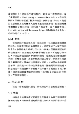 分論
茂德帶回?這就是所謂短暫的、艱辛的「痛苦造訪」或
「中間造訪 J (intervening or intermediate visit )。在訪問
期間，保祿似乎經歷了極大的痛苦(參閱格後 2:5-11) ，他是
否在那裡被某些格林多人羞辱?返回厄弗所後，保樣給格林
多團體寫了第三封信，即所謂「血淚書」或「嚴厲書信」
(the letter of tears 或 the severe letter; 再參閱梓5後 2:4; 7:8) ,
時間仍是公元 54 年。
3.2 .4格後
格後是寫於血淚書之後。在此之前，保祿曾派遣弟鐸往
格林多(血淚書可能由弟鐸帶往) ，同時安排了大家在特洛
阿會合(參閱格後 2:12-13; 7:5-15) 。稍後，保樣離開厄弗所
前往特洛阿，在那裡有大好機會傳揚福音。可是他心神不
安，十分記掛血淚書將會帶來的效果，更因為沒有如期遇到
弟鐸，他變得焦慮，未能在特洛阿耐心等待，便急不及待地
逕自繼續行程，單身前往馬其頓。幸好，他終於在馬其頓遇
見弟鐸，並從他口中得知血淚書收效，團體開始回頭改過。
於是他又一次致書格林多團體，在半憂半喜的情況下寫了格
後。這是他給該團體的第四封信，極可能是於公元 54 年秋
天，在馬其頓寫的。
4. 中心思想
格前、格後的分別頗大，所包含的中心思想更是如此。
4.1 格前
格林多人前書直接或間接涉及在教義及倫理方面困擾著
團體的問題，保樣在處理這些問題之同時，給我們留下十分
198
 
