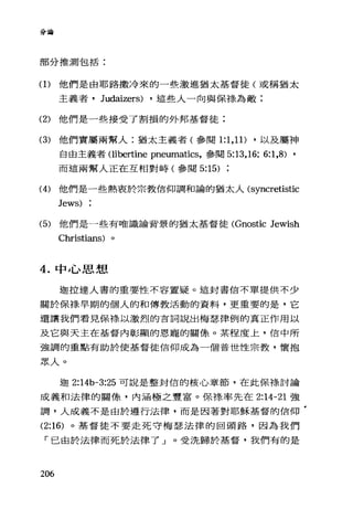 分誼會
部分推測包括:
(1)他們是由耶路撒冷來的一些激進猶太基督徒(或稱猶太
主義者， Judaizers) ，這些人一向與保祿為敵;
(2) 他們是一些接受了割損的外邦基督徒:
(3) 他們實屬兩幫人:猶太主義者(參閱 1:1 ， 11) ，以及屬神
自由主義者Oibertine pneumatics，參閱 5:13 ， 16; 6:1,8) ,
而這兩幫人正在互相對峙(參閱 5:15)
(4) 他們是一些熱衷於宗教信仰調和論的猶太人(syncretistic
Jews)
(5) 他們是一些有唯識論背景的猶太基督徒 (Gnostic Jewish
Christians)
4. 中心思想
迦拉達人書的重要性不容置疑 O 這封書信不單提供不少
關於保祿早期的個人的和傳教活動的資料，更重要的是，它
還讓我們看見保祿以激烈的言詞說出梅瑟律例的真正作用以
及它與天主在基督內彰顯的恩寵的關條。某程度上，信中所
強調的重點有助於使基督徒信仰成為一個普世性宗教，懷抱
眾人。
迦 2:14b-3:25 可說是整封信的核心章節，在此保祿討論
成義和法律的關條，內涵極之豐富。保祿率先在 2:14-21 強
調，人成義不是由於遵行法律，而是因著對耶穌基督的信仰
(2:16) 。基督徒不要走死守梅瑟法律的回頭路，因為我們
「已由於法律而死於法律了」。受洗歸於基督，我們有的是
206
 