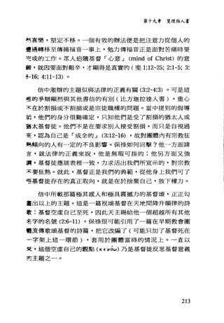 第十九章 斐理伯人書
法喜樂，堅定不移。一個有效的辦法便是把注意力從個人的
遭遇轉移至傳揚福音一事上，勉力傳福音正是面對苦痛時要
宅成的工作。眾人追隨基督「心意 J (mind of Christ) 的意
顱，就因要面對艱辛，才顯得是真實的(斐 1:12-25; 2:1-5; 3:
8-16; 4:11-13) 。
信中激辦的主題似與法律的正義有關 (3:2-4:3) 。可是這
墅的爭辯顯然與其他書信的有別(比方迦拉達人書) ，重心
太在於割損或不割損或是宗徒職權的問題 o 當中提到的假導
車，他們的身分很難確定，只知他們是受了割損的猶太人或
當太基督徒。他們不是在要求別人接受割損，而只是自視過
蔓，認為自己是「成全的 J (3:12-16) ，故對團體內有宗教狂
熱傾向的人有一定的不良影響。保祿如何回擊?他一方面諱
喜，就法律的正義來說，他是無瑕可指的;他另方面又強
藹，基督徒應該表裡一致，力求活出我們所宣示的，對宗教
X 要狂熱。就此，基督正是我們的典範'從他身上我們可了
唔基督徒存在的真正取向，就是在於捨棄自己，放下權力。
信中所載那篇極其感人和極具震攝力的基督頌，正正勾
畫出以上的主題。這是一篇祝頌基督在天地間降升韻律的詩
歌:基督空虛自己至死，因此天主賜給他一個超越所有其他
皂字的名號 (2:6-11) 。保祿很可能引用了一篇在早期教會團
體荒傳歌頌基督的詩篇，把它改編了(可能只加了基督死在
一字架上這一環節) ，套用於團體當時的情況上。一直以
吏，這個空虛自己的觀點 (κE 1/0ω) 乃是基督徒反思基督意義
對主題之一。
213
 