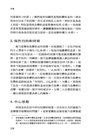分論
向基督的(19 節)。雖然這封信顯明是寫給費肋孟的，請求
他收回出走了的奴隸，但它並非純私人信件，相信亦是為他
人而設，特別是那些在費肋孟家聚會的信眾 (2 節)。保祿看
來是希望透過這個別事件，讓團體懂得如何接收逃奴，同時
亦暗示他身為宗徒在這方面有一定的見解和權力 (8 節)。
3. 寫作目的和背景
敷乃息摩原是費肋孟的奴隸，但他逃跑了，且似乎給他
的主人帶來不少損失(1 1 ， 18 節)。他為何逃離費肋孟家，保
祿在信中沒有提及。一位跑掉的奴隸可能面臨很嚴厲的懲
罰，甚至死刑。明顯地，放乃息摩逃離後遇上被囚的保祿，
保樣收留了他，並幫助他獲得歸化和接受信仰(10 節)。他
後來可能協助保祿傳教，在宗徒眼中成為「有用的 J (希臘
文教乃息摩一詞意即「有用自仇， 11 ， 16 節)。雖然保樣想把
故乃息摩留下(1 3 節) ，但他還是把他遣回費肋孟那裡，一
方面意識到這是費肋孟的權利，另一方面亦希望殼乃息摩也
在費肋孟眼前成為「有用的 J (14， 16 節)。大體上，保祿寫
了此信，目的是請求費肋孟收回敷乃息、摩，因故乃息摩經已
改變，他應回到一個不同的境況中，主僕二人亦應從新建立
一種以基督徒的愛為核心的關條。
4. 中心思想
保祿沒有在信中評估奴隸的制度，亦沒有正式討論殼乃
息摩應否被釋放的問題 1 。他寄望費肋孟接受教乃息摩重返
1 保祿遺棄生乃息摩回費月力孟身邊，且沒有抨擊奴隸制度。他這種做法經常被猛
228
烈批評，不少人指控他漠視或甚至助長這種不公平的制度，或是說，最低限
度，他的政治社會觀是相當保守的。這種批評似欠公允。其一，保祿在信中
 