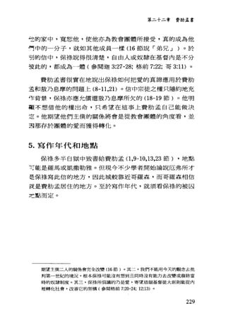 第二十二章 費肋孟書
仕的家中，寬恕他，使他亦為教會團體所接受，真的成為他
們中的一分子，就如其他成員一樣(1 6 節說「弟兄 J )。於
到的信中，保樣說得很清楚，自由人或奴隸在基督內是不分
笠此的，都成為一體(參閱迦 3:27-28; 格前 7:22; 哥 3:11) 。
費肋孟書很實在地說出保祿如何把愛的真諦應用於費肋
圭和教乃息摩的問題上 (8-11 ，21)。信中宗徒之權只隱約地充
完背景，保祿亦應允償還殼乃息摩所欠的(18-19 節)。他明
額不想借他的權出命，只希望在這事上費肋孟自己能做決
乏。他期望他們主僕的關條將會是從教會團體的角度看，並
君那存於團體的愛而獲得轉化。
5. 寫作年代和地點
保祿多半自獄中致書給費肋孟(1， 9-10， 13 ，23 節) ，地點
可能是羅馬或凱撒勒雅。但現今不少學者開始論說厄弗所才
是保祿、寫此信的地方，因此城較靠近哥羅森，而哥羅森相信
說是費肋孟居住的地方。至於寫作年代，就須看保祿的被囚
之點而定。
期望主僕二人的關條會完全改變(16 節)。其二，我們不能用今天的觀念去批
判第一世紀的境況，根本保祿可能沒有想到且同時沒有能力去改變或廢除當
時的奴隸制度。其三，保祿所倡議的乃是愛，寄望這個基督徒大原則能從內
裡轉他社會，改善它的架構(參閱格前 7:20-24; 12:13) 。
229
 