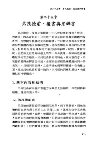第二十五章 弟茂德前、後書與弟鐸書
第二十五章
弟茂德前、後書與弟鐸書
弟茂德前、後書及弟鐸書由十八世紀開始獲得「牧函」
封總稱，因為在新約，只有這三封信是寫給基督徒團體的牧
者的，內容關乎教會的生活和實踐。三封牧函含有不少牧者
招何在團體內滿全牧職的教導。這些教導是以書信的形式傳
送，對象為保祿的傳教同工弟茂德和弟鐸。誠然，實質來
說，它們不太似是寫給個人的信，本身更像一些維持教會團
體紀律的官方通訊。三封牧函具相同特色，就內容而亭，弟
安德前書與弟鐸書更相近。全部牧函都假設團體處於同一的
境況中，具相同的組織，且受同樣的假導師騷擾。在表達方
宜，這三封信也是相當一致的，以同樣的詞彙和風格，表達
額似的神學觀念。
1.基本內容和結構
三封牧函在內容和表達方面雖然大致相若，但在細節和
組織上還是有出入的。
1. 1 弟茂德前書
弟茂德前書假設保祿、離開厄弗戶斤，到了馬其頓，而弟茂
德仍留在厄弗所(弟前 1:3; 弟後 1:15) 。保樣在信中宣告他
到將重返厄弗戶斤，誠然，他還是給予弟茂德一些指導，當他
京在時如何治理這個教會團體。只是這些指導看似與厄弗所
團體面對的實際困難無關(比方如何抗衡那些正在擾亂團體
的敵對者) ，它們實質上更似一套以教會傳統教導為依據的
241
 