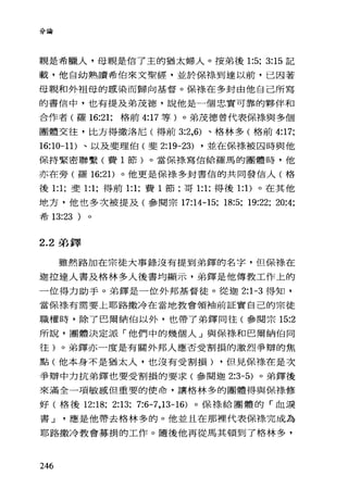 分主合
親是希臘人，母親是信了主的猶太婦人。按弟後 1:5; 3:15 記
載，他自幼熟讀希伯來文聖經，並於保祿到達以前，已因著
母親和外祖母的感染而歸向基督。保樣在多封由他自己所寫
的書信中，也有提及弟茂德，說他是一個忠實可靠的夥伴和
合作者(羅 16:21; 格前 4:17 等)。弟茂德曾代表保祿與多個
團體交往，比方得撤洛尼(得前 3:2 ， 6) 、格林多(格前 4:17;
16:10-11) 、以及斐理伯(斐 2:19-23) ，並在保祿被囚時與他
保持緊密聯繫(費 1 節)。當保祿寫信給羅馬的團體時，他
亦在旁(羅 16:2 1)。他更是保樣多封書信的共同發信人(格
後 1:1; 斐 1:1; 得前 1:1; 費 1 節;哥 1:1; 得後 1: 1)。在其他
地方，他也多次被提及(參閱宗 17:14-15; 18:5; 19:22; 20:4;
希 13:23 )
2.2 弟鐸
雖然路加在宗徒大事錄沒有提到弟鐸的名字， {ê.保祿在
迦拉達人書及格林多人後書均顯示，弟鐸是他傳教工作上的
一位得力助手。弟鐸是一位外邦基督徒。從迦 2:1 月3 得知，
當保祿有需要上耶路撒冷在當地教會領袖前証實自己的宗徒
職權時，除了巴爾納伯以外，也帶了弟鐸同往(參閱宗 15:2
所說，團體決定派「他們中的幾個人 J 與保棒和巴爾納伯同
往)。弟鐸亦一度是有關外邦人應否受割損的激烈爭辯的焦
點(他本身不是猶太人，也沒有受割損) ，但見保祿在是次
爭辯中力抗弟鐸也要受割損的要求(參閱迦 2:3-5) 。弟鐸後
來滿全一項敏感但重要的使命，讓格林多的團體得與保祿修
好(格後 12:18; 2:13; 7:6-7 ， 13-16) 。保樣給團體的「血淚
書 J 應是他帶去格林多的。他並且在那裡代表保祿完成為
耶路撒冷教會募捐的工作。隨後他再從馬其頓到了格林多，
246
 