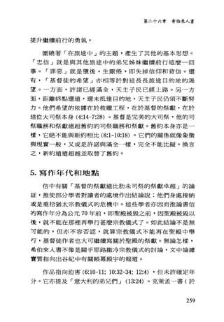 第二十六章 希伯來人書
提升繼續前行的勇氣。
圍繞著「在旅途中」的主題，產生了其他的基本思想。
「忠信」就是與其他旅途中的弟兄姊妹繼續前行這麼一回
事 o r 罪惡」就是墮後，生厭倦，即失掉信仰和背信。還
有 r 基督徒的希望」亦相等於對這長長旅途目的地的渴
望。一方面，許諾已經滿全，天主子民已經上路。另一方
面，距離終點還遠，還未抵達目的地，天主子民仍須不斷努
力。他們希望的依據在於救贖工程，在於基督的祭獻，在於
這位大司祭本身 (4:14-7:28) 。基督是完美的大司祭，他的司
集職務和祭獻遠超舊約的司祭職務和祭獻。舊約本身亦是一
樣，它絕不能與新約相比 (8:1-10:18) 。它們的關係就像象徵
與現實一般，又或是許諾與滿全一樣，完全不能比擬。換吉
之，新約遠遠超越並取替了舊約。
5. 寫作年代和地點
信中有關「基督的祭獻遠比肋未司祭的祭獻卓越」的論
証，推使部分學者對讀者的處境作出結論說:他們身處接納
或是重拾猶太宗教儀式的危機中。這些學者亦因而推論書倍
的寫作年分為公元 70 年前，即聖殿被毀之前，因聖殿被毀以
後，就不能在那裡再舉行甚麼宗教儀式了。如此結論不是無
可能的，但亦不容否認，就算宗教儀式不能再在聖殿中舉
行，基督徒作者也大可繼續寫關於聖殿的祭獻。無論怎樣，
希伯來人書不像是關乎耶路撒冷宗教儀式的討論，文中論據
實質指向出谷紀中有關帳幕殿宇的報道。
作品指向迫害 (6:10-11; 10:32-34; 12:4) ，但未許確定年
分。它亦提及「意大利的弟兄們...J (13:24) 。克萊孟一書(於
259
 