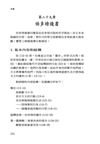 分論
第二十九章
伯多祿後書
伯多樣後書同樣是託伯多祿宗徒的名字寫成，但它本身
無論在內容、背景、寫作目的等方面都與伯多祿前書大異其
趣，實質上與猶達書比較接近。
1.基本內容和結構
從 1:12-15 看，伯後是以宗徒「遺言」的形式出現。就
如其他的遺吉一樣，作者在信中竭力保存正確道理的產業(1:
15) ，藉此確保後代不受假導師的污染 (3:3-4) 。這些假導師
活躍於教會中，他們行為卑鄙。故此作者同時警告他們說，
天主將會審判他們，因為只有正當的倫理道德生活才經得起
天主的審判 (2 章; 1:3-11) 。
較詳細的內容結構，有建議分析如下:
導吉(1 :1-11)
致候辭(1 :1-2)
昔日天主的行動(1 :3-4)
末世與倫理道德生活(1 :5-11)
一一從神學到行為(1 :5-7)
一一兩種背道而馳的行徑(1 :8-11)
虛構背景:伯多祿的遺言(1 :12-15)
第一篇辯解:基督再來的預言(1 :16-2 1)
顯聖容與基督再來(1 :16-18)
272
 