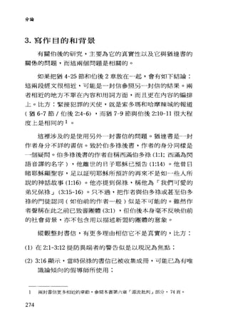 分論
3. 寫作目的和背景
有關伯後的研究，主要為它的真實性以及它與猶達書的
關條的問題，而這兩個問題是相關的。
如果把猶 4一25 節和伯後 2 章放在一起，會有如下結論:
這兩段經文很相近，可能是一封信參照另一封信的結果。兩
者相近的地方不單在內容和用詞方面，而且更在內容的編排
上。比方:緊接犯罪的天使，就是索多瑪干口哈摩辣城的報道
(猶 6-7 節/伯後 2:4-6) ，而猶 7-9 節與伯後 2:10-11 很大程
度上是相同的 1 。
這裡涉及的是使用另外一封書信的問題。猶達書是一封
作者身分不詳的書信。致於伯多祿後書，作者的身分同樣是
一個疑問。伯多祿後書的作者自稱西滿伯多祿(1 :1; 西滿為閃
語音譯的名字) ，他離世的日子耶穌已預告(1 :14) 。他曾目
睹耶穌顯聖容，足以証明耶穌所預許的再來不是如一些人所
說的神話故事(1 :16) 。他亦提到保祿，稱他為「我們可愛的
弟兄保祿 J (3:15-16) 。只不過，把作者與伯多祿或甚至伯多
綠的門徒認同(如伯前的作者一般)似是不可能的。雖然作
者聲稱在此之前已致書團體 (3: 1) ，但伯後本身毫不反映伯前
的社會背景，亦不包含用以描述新盟約團體的意象。
縱觀整封書信，有更多理由相信它不是真實的，比方:
(1)在 2:1-3:12 提防異端者的警告似是以現況為焦點:
(2) 3:16 顯示，當時保祿的書信已被收集成冊，可能己為有唯
識論傾向的假導師所使用;
1 兩封書信更多相近的章節，參閱本書第六章「源流批判」部分， 74 頁。
274
 