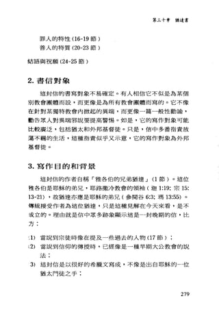 罪人的特性(1 6-19 節)
善人的特質 (20-23 節)
結語與祝願 (24-25 節)
2. 書信對象
第三十章猶達書
這封信的書寫對象不易確定。有人相信它不似是為某個
別教會團體而設，而更像是為所有教會團體而寫的。它不像
在針對某獨特教會內掀起的異端，而更像一篇一般性勸論，
勸告眾人對異端邪說要提高警惕。如是，它的寫作對象可能
比較廣泛，包括猶太和外邦基督徒。只是，信中多番指責放
蕩不羈的生活，這種指責似乎又示意，它的寫作對象為外邦
基督徒。
3. 寫作目的和背景
這封信的作者自稱「雅各伯的兄弟猶達 J (1節)。這位
種各伯是耶穌的弟兄，耶路撒冷教會的領袖(迦 1:19; 宗 15:
13-21) ，故猶達亦應是耶穌的弟兄(參閱谷 6:3; 瑪 13:55) 。
傳統接受作者為這位猶達，只是這種見解在今天來看，是不
義立的。理由就是信中眾多跡象顯示這是一封晚期的信，比
方:
~l)當說到宗徒時像在提及一些過去的人物(1 7 節)
(2) 當說到信仰的傳授時，已經像是一種早期大公教會的說
法:
3) 這封信是以很好的希臘文寫成，不像是出自耶穌的一位
猶太門徒之手:
279
 