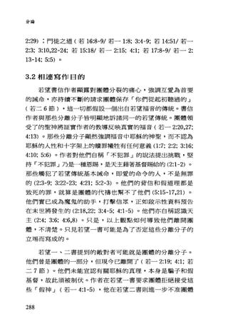 分論
2:29) 門徒之道(若 16:8-9/ 若- 1:8; 3:4-9; 若 14:51/ 若一
2:3; 3:10， 22-24; 若 15:18/ 若- 2:15; 4:1; 若 17:8-9/ 若一 2:
13-14; 5:5) 。
3.2 相連寫作目的
若望書信作者顯露對團體分裂的痛心，強調互愛為首要
的誡命，亦持續不斷的請求團體保存「你們從起初聽過的」
(若二 6 節) ，這一切都假設一個出自若望福音的傳統。書信
作者與那些分離分子皆明顯地訴諸同一的若望傳統。團體領
受了的聖神將証實作者的教導反映真實的福音(若一 2:20 ， 27;
是:13) 。那些分離分子顯然強調福音中耶穌的神聖，而不認為
耶穌的人性和十字架上的贖罪犧牲有任何意義(1 :7; 2:2; 3:16;
4:10; 5:6) 。作者對他們自稱「不犯罪」的說法提出挑戰，堅
持「不犯罪」乃是一種恩賜，是天主藉著基督賜給的 (2:1-2) 。
那些觸犯了若望傳統基本誡命，即愛的命令的人，不是無罪
的 (2:3-9; 3:22-23; 4:21; 5:2-3) 。他們的背信和假道理都是
致死的罪，就算是團體的代禱也幫不了他們 (5:15-17， 2 1)。
他們實已成為魔鬼的助手，打擊信眾，正如毆示性資料預告
在末世將發生的 (2:18 ，22; 3:4-5; 4:1-5) 。他們亦自稱認識天
主 (2:4; 3:6; 4:6 ， 8) 。只是，以上觀點如何導致他們離開團
體，不清楚。只見若望一書可能是為了否定這些分離分子的
立埸而寫成的。
若望一、二書提到的敵對者可能就是團體的分離分子。
他們曾是團體的一部分，但現今已離開了(若- 2:19; 4:1; 若
二 7 節)。他們未能宣認有關耶穌的真理，本身是騙子和假
基督，故此須被制伏。作者在若望一書要求團體拒絕接受這
些「假神 J (若- 4:1-5) ，他在若望二書則進一步不准團體
288
 