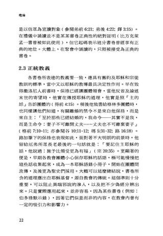 總論
是以信眾為宣言賣對象(參閱弟前 6:21; 弟後 4:22; 鐸 3:15) 。
在禮儀中誦讀並不是某某書卷正典性的絕對証明(比方克萊
孟一書曾被如此使用) ，但它起碼表示這分書卷曾經享有正
典的地位。大體上，在聚會中誦讀的，只限被接受為正典的
書卷。
2.3 正統教義
各書卷所表達的教義要一致，應具有舊約及耶穌和宗徒
教訓的標準，當中又以耶穌的教導最具決定性作用。早在致
得撒洛尼人前書時，保樣已經讓團體領會，當他反省及論述
末世的寄望時，他實在傳授耶穌的道理，他實是照「主的
話」告訴團體的(得前 4:15) 。稍後他致書給格林多團體時，
也同樣讓他們知道，有關離婚的禁令不是來自他保綠，而是
來自主 r 至於那些已經結婚的，我命令一一其實不是我，
而是主命令:妻子不可離開丈夫......丈夫也不可離棄妻子」
(格前 7:10-11; 亦參閱谷的 11-12; 瑪 5:31-32; 路 16:18) 。
路加筆下的保緣也表現如此，面對著不大明朗的前景時，他
留給厄弗所眾長老最後的一句話就是 r 要記住主耶穌的
話，他說過:施予比領受更為有褔 J (宗 20:35) 。更顯著的
便是，早期各教會團體小心保存耶穌的話語，極可能慢慢把
這些話收集起來，成為一本耶穌語錄小冊子，開始在團體間
流傳，及後更為聖史們採用。大概可以這麼總結說，書卷所
舍的道理應出自耶穌基督，源自教會的傳統。這個準則十分
重要，可以阻止異端邪說的滲入，以及把不少偽經分辨出
來。只是實際應用起來，並非容易，因為某些書卷(例如:
伯多祿默示錄) ，因著它們似是而非的內容，在教會內曾有
一定的吸引力和影響力。
22
 