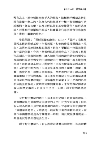 第三十二章 若望，默示錄
預吉為主，部分報道全超乎人的想像。這種默示體裁為新約
而言是獨一無二的，但為古代世界就不一樣。類似體裁可見
於舊約、猶太文學、以及正經以外的基督徒著作。就形式來
說，若望默示錄屬默示形式，但實質上它亦同時含有先知預
吉、書信、戲劇的特色。
卷首所說 r 耶穌基督的敢示 J (1:1) , r 敵示」在這裡
具天主透過耶穌基督、作者若望、和他的作品揭露過去、現
在、及將來天地間奧秘的意思。過往，要斷定一分默示作品
有一定的困難。今天，學者們已給這類作品下了定義:這類
作品須具一個敘述架構，讓人知道所說的做示是如何領受以
及通過何等途徑領受的。這類毆示不會如神諭一般直接由神
而來，而是通過某位天上的使者，比方天使或復活的基督而
來。至於敢示的方式，可以是多姿多末的，顯靈、異象、發
聲、異世之旅、喜獲天書等都是一些熟悉的方式。做示本身
具兩重點:宇宙的奧秘，以及未來的奧秘。宇宙的奧秘牽連
日月星辰的本體和運行，包括年歷和氣象;天上使者的名字
和活動是重要的，賞罰的地點同樣重要。未來的奧秘則牽涉
政治與歷史事件，以及天主子民、人類、和天地的最終命
運。
至於默示體裁的功用，有不同的見解。最普遍的就是，
此類體裁是用來撫慰在困境中的人的，比方受迫害者。但也
有人認為這並不是它最具意義的功用。它最重大的功用就是
「宣揚某些意念 J 這功用一般在默示著作中輕而易見。在
著作中揭露奧秘是為了闡釋某一時刻，藉此說服讀者從某一
角度去反思及相應地去生活。
除了默示體裁外，有人亦從若望默示錄看到一些其他體
295
 
