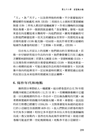 第三十二章 若望默示錄
「主...J為「天子...J以及崇拜他的肖像。不少基督徒因不
願這樣作而被處死 (6:9; 13:15) 而部分人士就如若望那樣被
放逐(1 :9) 所有人都活於這種威脅下。作者以隱晦的吉詞編
寫此卷書，其中一個原因就是避免「皇家警察」發現，他原
來是在向受壓迫者大聲疾呼，向他們保証，羅馬帝國雖然可
以對他們肆意迫害，但天主的國度永世常存，而那死而永遠
活著的基督(1 :18) 能克勝一切凶惡。故此作者若望以這樣的
短頌作為書卷的結語 I 主耶穌，你來罷...J (22:20) 。
但亦有人否定以上的見解。他們提出的主要理由是，若
進一步仔細研究這分作品的內容，我們會發覺它只在三處地
方實質地提到迫害:若望本人被逐(1 :9) ，安提帕被殺 (2:13) ,
以及預告斯米納的部分基督徒將被囚 (2:10) 。看起來都是一
些小規模的迫害，可能在接近作品的寫作時期發生。至於異
象中指向的迫害並不一定反映當時的實況，需要從過去迫害
的反思以及未來迫害的預感兩方面去闡釋。
6. 寫作年代和地點
雖然部分章節給人一種感覺，這分經卷是於公元 70 年耶
路撒冷被毀之前寫成的(比方 11 章) ，但種種跡象顯示它還
是一分比較晚期的作品。作品中，巴比倫為羅馬的代號，兩
者都與聖殿和耶路撒冷的被毀有關。再者，基督徒一直抗拒
的君主祭禮已經運行(1 3:8， 15) ，且對基督徒有系統的迫害亦
已於小亞細亞全面展閱 (6:9-1 1)。故人們對此分經卷的寫作
年代有多少頭緒，相信它多半是於多米仙大帝在位後期編寫
而成，教父依勒內﹒里昂也有為此寫作背景作証。故這分經
卷極可能是於第一世紀晚期寫成，地點多半是小亞細亞。
299
 