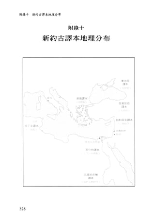 附錄十 革時約古譯本地理分布
附錄十
新約古譯本地理分布
JJ 喬治亞
七月弋之志丹1-軍車
(" C)./"-' 
一、 1 代 Iν 、
 
，J代、三〉
, 元'.，、、 汽 哥德譯本 /'丸，一 一，
斗之-'1 11 三3)/ 一 52J1i1F ;;~
L 、、 , 戶- .包可 ~干，
川、、 心語。口 1:r--~ "~本
人 hiy4c jh
r -J ;六六 ~ 伐，、"-、)丸〈斗 (1'" 0'"
。"，.) (.忌。心。1~ 一J二、細叫譯本
f 古 1 文譯本，
~也已/
.... ，:1(~ :(.1. ,(
f 一----------...~寸.;-.J-~
苛仆特譯本
~J ".....
、
函、、、
;, 、-、

 

~
、
、司函
厄;是約丕雅
譯本
、 
328
 