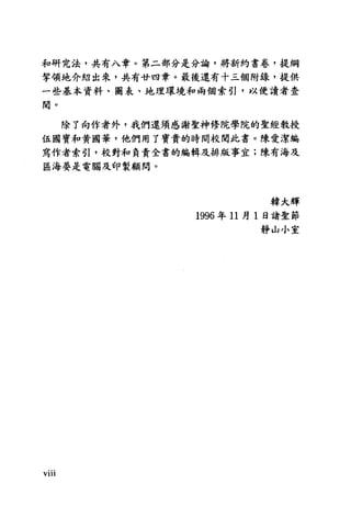 和研究法，共有入章。第二部分是分論，將新約書卷，提綱
芋領地介紹出來，共有廿四章。最後還有十三個附錄，提供
一些基本資料、圖表、地理環境和兩個索引，以便讀者查
閱。
除了向作者外，我們還須感謝聖神修院學院的聖經教授
伍國寶和黃國華，他們用了寶貴的時間校閱此書。陳愛潔編
寫作者索引，校對和負責全書的編輯及排版事宜;陳有海及
區海晏是電腦及印製顧問。
Vl11
韓大輝
1996 年 11 月 1 日諸聖節
靜山小室
 