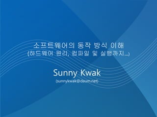 소프트웨어의 동작 방식 이해
(하드웨어 원리, 컴파일 및 실행까지...)
Sunny Kwak
(sunnykwak@daum.net)
 