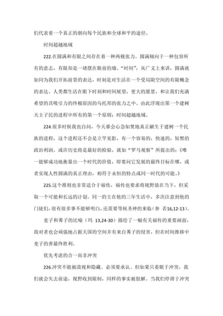 们代表着一个真正的朝向每个民族和全球和平的途径。
时间超越地域
222.在圆满和有限之间存在着一种两极张力。圆满倾向于一种包容所
有的意志，有限却是一堵摆在眼前的墙。“时间”，从广义上来讲，圆满就
如同为我们开拓前景的表达，时刻是对生活在一个受局限空间的有限概念
的表达。人类都生活在眼下时刻和时间展望，更大的愿景，和让我们充满
希望的具吸引力的终极原因的乌托邦的张力之中。由此浮现出第一个建树
天主子民的进程中所有的第一个原则：时间超越地域。
224.很多时候我也自问，今天谁会心急如焚地真正献生于建树一个民
族的进程，这个进程还不会是立竿见影，有一个容易的，快速的，短暂的
政治利润。或许历史将是最好的检验，就如“罗马观察”所提出的：《唯
一能够成功地衡量出一个时代的价值，即要问它发展的最终目标在哪，或
者实现人性圆满的真正理由，相符于永恒的特点或同一时代的可能。》
225.这个准则也非常适合于福传，福传也要求将视野放在当下，但采
取一个可能和长远的计划。同一的主在他的三年生活中，多次注意到他的
门徒们，很有很多事不能够明白，还需要等候圣神的来临（参 若16,12-13）。
麦子和莠子的比喻（玛 13,24-30）描绘了一幅有关福传的重要画面，
敌对者也会顽强地占据天国的空间并有来自莠子的侵害，但在时间推移中
麦子的善最终胜利。
优先考虑的合一而非冲突
226.冲突不能被漠视和隐藏。必须要承认。但如果只着眼于冲突，我
们就会失去前途，视野收到限制，同样的事实被肢解。当我们停滞于冲突
 