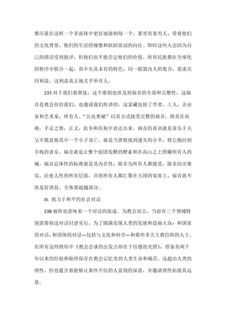 都尽量在这样一个多面体中更好地接纳每一个。那里有着穷人，带着他们
的文化背景，他们的生活的憧憬和跃跃欲试的向往。即时这些人会因为自
己的错误受到批评，但他们也不能否定他们的价值。所有民族都在全球化
的秩序中联合一起，却不失其本有的特色；同一联盟内人的集合，需求共
同利益，这利益真正地关乎所有人。
237.对于我们基督徒，这个准则也涉及到福音的全部和完整性，这福
音是教会传给我们，也邀请我们传讲的。这富藏包括了学者，工人，企业
家和艺术家，所有人。“公众奥秘”以其方式接受完整的福音，将其在祈
祷，手足之情，正义，抗争和庆祝中表达出来。福音的喜讯就是喜乐于天
父不愿意他其中一个小子丧亡。就是当善牧找到迷失的小羊，将它抱回到
羊栈的喜乐。福音就是让整个面团发酵的酵素和在高山之上照耀所有人的
城。福音总体性的标准就是其内在性：除非为所有人都接受，除非结出果
实，治愈人性的所有层面，并将所有人都汇聚在天国的宴席上，福音就不
再是好消息。全体要超越部分。
IV. 致力于和平的社会对话
238.福传也意味着一个对话的旅途。为教会而言，当前有三个领域特
别需要将这对话付诸实行，为了圆满实现人类的发展和造福大众：和国家
的对话，和团体的对话—包括与文化和科学—和那些非天主教信仰的人士。
在所有这些情形中《教会会谈的出发点即在于信德的光照》，借鉴其两千
年以来的经验和始终保存在教会记忆里的人类生命和痛苦。这超出人类的
理性，但也蕴含着能够让那些不信的人富饶的深意，并邀请理性拓展其远
景。
 