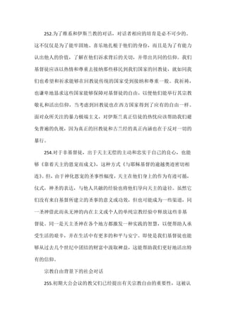 252.为了维系和伊斯兰教的对话，对话者相应的培育是必不可少的。
这不仅仅是为了能牢固地、喜乐地扎根于他们的身份，而且是为了有能力
认出他人的价值，了解在他们诉求背后的关切，并带出共同的信仰。我们
基督徒应该以热情和尊重去接纳那些移民到我们国家的回教徒，就如同我
们也希望和祈求能够在回教徒传统的国家受到接纳和尊重一般。我祈祷，
也谦卑地恳求这些国家能够保障对基督徒的自由，以便他们能举行其宗教
敬礼和活出信仰，当考虑到回教徒也在西方国家得到了应有的自由一样。
面对众所关注的暴力极端主义，对伊斯兰真正信徒的热忱应该帮助我们避
免普遍的仇视，因为真正的回教徒和古兰经的真正内涵也在于反对一切的
暴行。
254.对于非基督徒，出于天主无偿的主动和忠实于自己的良心，也能
够《靠着天主的恩宠而成义》，这种方式《与耶稣基督的逾越奥迹密切相
连》。但，由于神化恩宠的圣事性幅度，天主在他们身上的作为有迹可循，
仪式，神圣的表达，与他人共融的经验也将他们导向天主的途径。虽然它
们没有来自基督所建立的圣事的意义或功效，但也可能成为一些渠道，同
一圣神借此而从无神的内在主义或个人的单纯宗教经验中释放这些非基
督徒。同一是天主圣神在各个地方都激发一种实践的智慧，以便帮助人承
受生活的艰辛，并在生活中有更多的和平与安宁。即使是我们基督徒也能
够从过去几个世纪中团结的财富中汲取裨益，这能帮助我们更好地活出特
有的信仰。
宗教自由背景下的社会对话
255.初期大公会议的教父们已经提出有关宗教自由的重要性，这被认
 