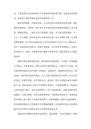 且，人类也是经过多次的似乎不可逆转的形势而重生的。这就是复活的能
力，或者每个福传者都是这种生命演绎的工具。
277.新的困难，失败的经验，让人烦心的生活琐事会持续出现。我们
都从经验得知，有时候一种任务并不会带给我们所预期的满意度，缺乏成
效，缓慢的变化，一种让人丧气的诱惑。然而，并不是同样的事情，当一
个人，由于疲惫，面对绝对的主导权有的失落，出于长期的不满，让灵魂
枯涸的懈怠。由于处心积虑地为自己奋斗很容易让人失去斗志，渴望认可，
掌声，奖励和高位的野心；即使不会颓丧，也不会有更多的魅力，并缺乏
复活的生气。如此，在被诸多借口掩埋下的世界里，福音是所有之中最美
的讯息。
278.信德也意味着相信他，相信他真正地爱我们，生活的，有神秘地
介入能力，不放弃我们，借其无穷的大能和创造力，从恶中产生美好。相
信他将胜利留给历史中那些《同他在一起的蒙召、被选和忠信的人》（默
17,14）。我们相信福音所说的，天主之国已经临现在这个世界，而且已经
在这里，在哪里发展，以不同的方式：就如同一粒小小却能长成为大树的
种子（参 玛13,31-32），如同少许的酵母，能够让一大团面发酵（参 玛13,33），
又如同是那与莠子一起生长的好种子（参 玛13,24-30），总能让我们欣喜
地遇到。天国已临现，而且还要重新来到，为怒放新花而抗争。基督的复
活在每快土地上都产生出新世界的种子；即使被减除，仍要生出新的嫩芽，
因为基督的复活已经穿透这个历史隐秘的帷幕，因为基督不是白白地复活。
我们不可以将自己排除在这个生活的希望旅途之外。
279.因为不能够总看得见这些新芽，我们需要一个内在的确定，即相
 