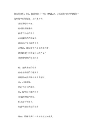 能告诉我们：《看，我已更新了一切》（默21,5）。让我们偕同圣母玛利亚一
起朝这个应许迈进，并向她祈祷：
童贞圣母玛利亚，
你曾因圣神感动，
接受了生命的圣言
在你谦逊的信仰深处，
将你自己完全献给天主，
在紧迫，比以往更为迫切的形式下，
请帮助我们也答复自己的“是”
重新让耶稣的福音回荡。
你，充满基督的临在，
你将喜乐带给若翰洗者，
使他还在母亲腹中就欢喜踊跃。
你，心神欢悦，
唱出了吾主的神妙。
你，以坚定不移的信心，
和复活欢愉的快慰，
伫立在十字架下，
如此孕育出教会的福传。
现在，请赐予我们一种新的复活的爱火，
 