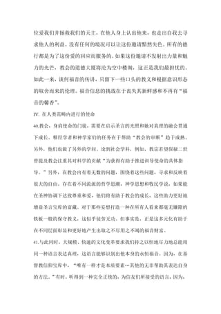 位爱我们并拯救我们的天主，在他人身上认出他来，也走出自我去寻
求他人的利益。没有任何的境况可以让这份邀请黯然失色。所有的德
行都是为了这份爱的回应而服务的。如果这份邀请不发射出力量和魅
力的光芒，教会的道德大厦将沦为空中楼阁，这正是我们最担忧的。
如此一来，谈何福音的传讲，只留下一些口头的教义和根据意识形态
的取舍而来的伦理。福音信息的挑战在于丧失其新鲜感和不再有“福
音的馨香”。
IV. 在人类范畴内进行的使命
40.教会，身肩使命的门徒，需要在启示圣言的光照和她对真理的融会贯通
下成长。释经学者和神学家们的任务在于帮助“教会的审断”趋于成熟。
另外，他们也做了另外的学问。论到社会学科，例如，教宗若望保禄二世
曾提及教会注重其对科学的贡献“为获得有助于推进训导使命的具体指
导。”另外，在教会内有着无数的问题，围绕着这些问题，寻求和反映着
很大的自由。存在着不同流派的哲学思潮，神学思想和牧民学说，如果能
在圣神协调下达致尊重和爱，他们将有助于教会的成长，这些助力更好地
增益圣言宝库的富藏。对于那些妄想打造一种在所有人看来都毫无嫌隙的
铁板一般的保守教义，这似乎徒劳无功。但事实是，正是这多元化有助于
在不同层面彰显和更好地产生出取之不尽用之不竭的福音财富。
41.与此同时，大规模、快速的文化变革要求我们持之以恒地尽力地总能用
同一种语言表达真理，这语言能够识别出他本身的永恒福音。因为，在基
督教信仰宝库中，“唯有一样才是本质要素…其他的无非帮助其表达自身
的方法。”有时，听得到一种完全正统的，为信友们所接受的语言，因为，
 