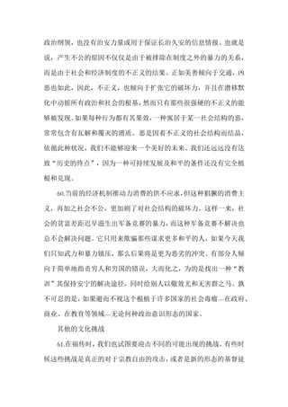 政治纲领，也没有治安力量或用于保证长治久安的信息情报。也就是
说，产生不公的原因不仅仅是由于被排除在制度之外的暴力的关系，
而是由于社会和经济制度的不正义的结果。正如美善倾向于交通，凶
恶也如此，因此，不正义，也倾向于扩张它的破坏力，并且在潜移默
化中动摇所有政治和社会的根基，然而只有那些很强硬的不正义的能
够被发现。如果每种行为都有其果效，一种寓居于某一社会结构的恶，
常常包含有瓦解和覆灭的潜质。恶是因着不正义的社会结构而结晶，
依循此种状况，我们不能够迎来一个美好的未来。我们还远远没有达
致“历史的终点”，因为一种可持续发展及和平的条件还没有完全植
根和兑现。
60.当前的经济机制推动力消费的供不应求，但这种猖獗的消费主
义，再加之社会不公，更加剧了对社会结构的破坏力。这样一来，社
会的贫富差距迟早滋生出军备竞赛的暴力，而这种军备竞赛不解决也
总不会解决问题。它只用来欺骗那些谋求更多和平的人，如果今天我
们只知武力和暴力镇压，那么后果将是更为恶劣的冲突。有部分人倾
向于简单地指责穷人和穷国的错误，大而化之，为的是找出一种“教
训”其保持安宁的解决途径，同时给别人以儆效尤和无害群之马。孰
不可忍的是，如果避而不视这个根植于许多国家的社会毒瘤---在政府、
商业、在教育等领域---无论何种政治意识形态的国家。
其他的文化挑战
61.在福传时，我们也试图要迎击不同的可能出现的挑战。有些时
候这些挑战是真正的对于宗教自由的攻击，或者是新的形态的基督徒
 
