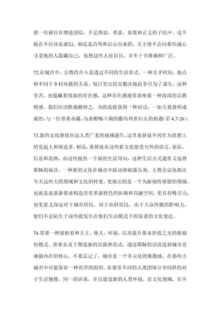 那一位就住在增进团结，手足情谊，善意，真理和正义的子民中。这个
临在不应该是虚幻，相反是昌明和启示出来的。天主绝不会向那些诚心
寻觅他的人隐藏自己，虽然这些人也盲目，并不十分准确和广泛。
72.在城市中，宗教的介入是透过不同的生活形式，一种关乎时间、地点
和不同于乡村风格的关系。每日里公民无数次地抗争只为了谋生，这种
劳苦，也蕴藏着很深的存在感，这种存在感通常意味着一种深深的宗教
情感。我们应该默观瞻仰之，为的是能获得一种对话，一如主基督所成
就的，与一位带着水罐，为求酣畅干渴的撒玛利亚妇人的相遇（若 4,7-26）。
73.新的文化继续在这人类广袤的地域滋生，这里基督徒不再作为思想上
的发起人和缔造者，相反，基督徒从这些新文化接受另外的语言，表征，
信息和范例，而这些提供一个新的生活导向，这种生活方式通常又违背
耶稣的福音。一种新的文化在城市中跃动和崭露头角。主教会议也指出
今天这些大的领域和文化的转变，变现出的是一个为新福传保留的领域。
也就是说重新要求构造具有革新特色的祈祷和共融空间，更具有吸引力，
也更意义深远对于城市居民。对于农村居民，由于大众传媒的影响力，
他们不会陌生于这些就发生在他们生活模式下的显著的文化变迁。
74.需要一种放射着和天主、他人、环境，以及提升基本价值之光的新福
传模式。需要企及于塑造新的宣报和范式，透过耶稣的话语进到城市灵
魂最内在的核心。不要忘记了，城市是一个多元化的集散地。在那些大
城市中可能保有一种有序的组织，在那里不同的人类团体分享同样的对
于生活憧憬，同一的诉求，并且建设新的人类环境，在文化领域，在不
 