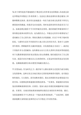 76.对于那些孜孜不倦地服务于教会的人们怀着无比的敬意。在此我无意
过多赘述不同牧民工作者的事工，无论是主教还是那些在教会服务上卑
微和默默无闻者。我非常乐意地提及一些在当前全球文化背景下所有人
都需面对的挑战。但我首先应该说的，同时也是职责所在的是有关于正
义，也就是教会能给予当今世界最为宝贵的。我们的痛苦和蒙羞即在于
某些教会肢体内的罪人们，也为我们自己，不能忘记有多少基督徒为了
爱而献出了自己的生命：帮助无数的人回复健康，在安宁中死于临时的
医院，与那些生活在不同的贫穷土地上的人们同甘共苦，投身于儿童和
青年教育，照顾被所有人抛弃的遗老，在仇恨的地方寻求合一，或者是
于其他许多方式的献身，这些都显示出天主给人类所行的是何等的恩爱。
对于无数基督徒的美好见证我表示衷心的感谢，他们或是付出了自己的
生命，或是在喜乐中献出自己宝贵的时间。正是这些美好的见证充实着
我，也激励我战胜自私以便更多地献出我自己。
77.尽管如此，作为时代之子，我们每个人都以某种方式受到当前全球化
文化的影响，这种文化完全地呈现出它的价值和新的可能性，也可能会
制约我们，左右我们，甚至也贻害我们。我认识到我们有必要创造合宜
的空间，以便推进和重建我们的牧民职务，“在那里，重建我们对死而
复活的耶稣基督的信仰，在那里，更深入地分享我们的难题和每日的挂
虑，在那里，以福音的标准深刻地辨识我们自身的存在和经验，最后，
为的是能够给予个人和社会一个趋向真善美的标杆。”以此同时，我要
重新提醒大家特别注意那些打击今日牧民工作者的考验。
 