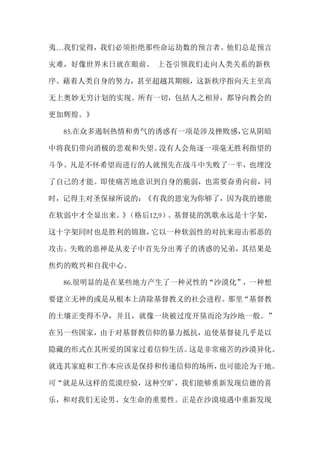 夷…我们觉得，我们必须拒绝那些命运劫数的预言者。他们总是预言
灾难，好像世界末日就在眼前。 上苍引领我们走向人类关系的新秩
序。藉着人类自身的努力，甚至超越其期颐，这新秩序指向天主至高
无上奥妙无穷计划的实现。所有一切，包括人之相异，都导向教会的
更加辉煌。》
85.在众多遏制热情和勇气的诱惑有一项是涉及挫败感，它从阴暗
中将我们带向消极的悲观和失望。没有人会角逐一项毫无胜利指望的
斗争。凡是不怀希望而进行的人就预先在战斗中失败了一半，也埋没
了自己的才能。即使痛苦地意识到自身的脆弱，也需要奋勇向前，同
时，记得主对圣保禄所说的：《有我的恩宠为你够了，因为我的德能
在软弱中才全显出来。》（格后12,9）。基督徒的凯歌永远是十字架，
这十字架同时也是胜利的锦旗，它以一种软弱性的对抗来迎击邪恶的
攻击。失败的恶神是从麦子中首先分出莠子的诱惑的兄弟，其结果是
焦灼的败兴和自我中心。
86.很明显的是在某些地方产生了一种灵性的“沙漠化”，一种想
要建立无神的或是从根本上清除基督教义的社会进程。那里“基督教
的土壤正变得不孕，并且，就像一块被过度开垦而沦为沙地一般。”
在另一些国家，由于对基督教信仰的暴力抵抗，迫使基督徒几乎是以
隐藏的形式在其所爱的国家过着信仰生活。这是非常痛苦的沙漠异化。
就连其家庭和工作本应该是保持和传递信仰的场所，也可能沦为干地。
可“就是从这样的荒漠经验，这种空旷，我们能够重新发现信德的喜
乐，和对我们无论男、女生命的重要性。正是在沙漠境遇中重新发现
 