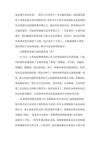 那支撑生命的价值；一如在当今世界中，有无数的迹象，虽然通常情
况下表现出隐含和负面的形式，却是对天主和生命终极意义的的渴求。
在这荒漠中也特别需要信德之人，透过其本身的生活，指明朝向应许
之地的途径，并如此坚韧地生活在希望之中。”无论如何，在那些境
遇中，我们都被召请成为给予他人活水的器皿。很多次，这活水的器
皿是要承受沉重的十字架，但正是在十字架上，从被刺透的主那里，
我们得到了活水的泉源。断不可容忍希望的剥夺！
从耶稣那里建立新的联系说“是”
87.今天，人类的传媒网络和工具已经得到前所未有的发展，与此
同时我们也感受到了开放和传递“奥迹”的挑战，共生的，交融的，
相遇的，拥抱的，相互扶持的，参与一种略显混乱却能变成为一种真
实的手足情谊的经验，转化为和气一团的和神圣朝圣之旅的浪潮。借
此，最大化的沟通将带来所有人之相遇和团结的最大可能。如果我们
真能循此而行，将生出太多的美好，太多治愈，太多释放，太多的希
望！走出你自己和他人团结为一再好也没有了。封闭自身意味着品尝
内在的诸多酸苦，人性将因本身自私的选择而生出更坏的苦果。
88.基督徒理想总是致力于克服疑虑，恒久的无信，被侵犯的怕惧，
现今的生活方式所加于我们的自卫态势。许多人试图脱离大众而成为
套中人，要么就是单单沉浸于较亲密的小圈子，忽视福音的真实的社
会幅度。因此，一如某些人幻想出一种精神化的纯粹基督，没有肉性，
也没有十字架，一种单单透过精良设备，屏幕和能够启动并关闭的操
控装置就有的人际关系。于此同时，福音邀请我们总要迎击于他人相
 