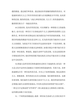 遇的挑战，透过痛苦和需求，透过彼此恒常接触的感染性的喜乐。对
道成肉身的天主之子所具有的真信德与自身恩赐是分不开的，也从团
体的层面，服务的层面，与他人和好的层面。天主子，因其道成肉身，
邀请我们致力于一场温良的革命。
89.自我封闭，是内在性的层面，可以理解为一种排除天主的虚伪
独立，也可以是一种存在于自身病态的个人主义精神性的消费主义宗
教形式。神圣回归和灵修追求正成为我们这个时代的混沌现象。今天
我们所面临的挑战不仅仅是无神主义，尤为甚者是恰当地回应大众对
天主的渴望，为的是不至于因着词不达意的回复和一个没有肉性，脱
离大众的耶稣基督而令其熄灭这种渴望。如果在教会中都不能令其寻
觅到一种治愈的，释放的，满溢生命和平安的灵修，以及达致团结和
丰硕使命的召叫，他们终将因既不能实现其人性也不能光荣天主的建
议中无疾而终。
90.普通大众所有的信仰热诚的形式即在于道成肉身，因为在一种
大众文化中这些形式就源出于基督信仰的道成肉身。有基于此，各种
虔诚都包含有一种位际性的关系，并非之于协和的能量，相反是偕同
天主，耶稣基督，和玛利亚以及圣人的相通。他们都带着肉身，也都
有着容颜。他们滋养关系性的能力而非个人主义。我们所处的某些社
会领域正滋生出某种价值取向，不同形式的没有团契的“快乐灵修”，
一种无关手足情谊的“浮华神学”，要么就是毫无人情味的主观经验，
这些都仅深植于内在需求。
91.一个很明显的挑战是，逃离一种位际关系或与天主的往来并不
 