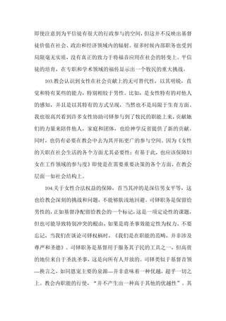 即使注意到为平信徒有很大的行政参与的空间，但这并不反映出基督
徒价值在社会、政治和经济领域内的辐射。很多时候内部职务也受到
局限毫无实质，没有真正的致力于将福音应用在社会的转变上。平信
徒的培育，在专职和学术领域的福传显示出一个牧民的重大挑战。
103.教会认识到女性在社会贡献上的无可替代性，以其明锐，直
觉和特有某些的能力，特别相较于男性。比如，是女性特有的对他人
的感知，并且是以其特有的方式呈现，当然也不是局限于生育方面。
我也很高兴看到许多女性协助司铎参与到了牧民的职能上来，贡献她
们的力量来陪伴他人，家庭和团体，也给神学反省提供了新的贡献。
同时，也仍有必要在教会中去为其开拓更广的参与空间。因为《女性
的天职在社会生活的各个方面尤其必要性；有基于此，也应该保障妇
女在工作领域的参与度》即使是在需要重要决策的各个方面，在教会
层面一如社会结构上。
104.关于女性合法权益的保障，首当其冲的是深信男女平等，这
也给教会深刻的挑战和问题，不能够肤浅地回避。司铎职务是保留给
男性的，正如基督净配留给教会的一个标记，这是一项定论性的课题，
但也可能导致特别冲突的根由，如果是将圣事效能定性为权力。不要
忘记，当我们在谈论司铎权柄时，《我们是在职能的范畴，并非涉及
尊严和圣德》。司铎职务是基督用于服务其子民的工具之一，但高贵
的地位来自于圣洗圣事，这是向所有人开放的。司铎类似于基督首领
—换言之，如同恩宠主要的泉源—并非意味着一种优越，超乎一切之
上。教会内职能的行使，“并不产生出一种高于其他的优越性”。其
 