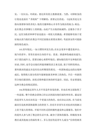 实，一位妇女，玛利亚，要比所有的主教都重要。当然，司铎职务的
行使也是放在“圣统制”下理解的，需要记住的是，《这祝圣是完全
指向基督妙身的圣化》。他的关键和核心并非作为统治的权力，相反，
是在教会圣事履行上的职能；由此产生出他的权威性，总服务于其子
民。这里为牧者和神学家也提出一项很大的挑战，希望能够有助于更
好地认清当他们在教会不同层面做出重要决策时，考虑到女性可能扮
演的角色成分。
105.青年牧民，一如习惯性所发生的，在社会变革中遭受着冲击。
现今的青年，常常在面对自身的不安，需求，困惑和伤痛前而迷失。
对于我们成年人，需要以耐心来聆听他们，感知他们的不安和他们的
诉求，同时，也学会以他们所能理解的语言来交流。基于同样的理由，
那些教训的建议并没有结出所期望的果实。一些团体或运动的出现和
成长，使得绝大部分的青年能够扮演圣神事工的角色，开启一些新的
符合他们愿望的，深度灵修和最具体的研究途径。因此，有必要强化
这种全教会的牧民团结。
106.即使接近青年人并不常是件容易的事，但也在两方面取得了
一些进展：整个的教会团体已经认识到面向他们福传和培育，最迫切
的是青年人本应该有这一个更强大的角色。也应该认识到，在当前充
满责任危机和团体凝聚力的背景下，仍有许多青年在对抗世间的陋习
上给予强大的帮助，开展不同形式的积极性建设和志愿服务。他们中
的某些人参与到了教会的生活中来，献身于团体的服务，积极投身本
教区或其他地方的福传事工。多么美好的是青年人成为“信仰的朝圣
 