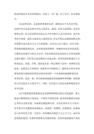 机动性地发生在任何的地方，在街上，在广场，在工作中，在行路途
中。
128.这种宣讲，总是保持尊重和友善，最初是以个人对话开始，
交流中对方也表达和分享自己的喜乐，愿望，对亲人的忧愁，还有其
他的心思。也只有这样的交谈之后才有可能介入圣言的宣讲，也许是
圣经中的某一段经文或者以口述的形式，但总不要忘记最基础的宣讲：
对那降生成人的天主之个人的爱情，交付自己为了我们，活生生的，
带来他的救恩和友谊。宣讲就是要伴随着一种谦卑和见证性的态度，
与那些总知道学习的人去分享，并意识到这信息是如此之丰富和深奥，
总超乎我们。有时是以很直接的方式表达的，有些时候需要透过个人
性的见证，讲述，手势，或者是在某一特定情形下由同一圣神所启发
而来。如果是出于明智的，或条件许可的情况下，能将对方所分享的
那些担忧以简短的祈祷形式来结束这样一个兄弟般的相遇和福传是
非常好的。如此一来，对方将深深地感受到是被倾听和理解，他的情
形已经交托在天主的手中了，同时，认识到天主的话直接和他的存在
本身交流。
129.不能把福传想象成为总是按照某种特定的公式促成的，要么
就是以精准的语言来表达一个绝对不变的内容。福音的传播是以如此
之多的方式来呈现，以致难以描述和归类，并且在所有天主子民中，
各有着不尽其数的形态和标示，却是统一的整体。结果就是，如果福
音已经本位化于某一文化中，其传播也只能是个人之于个人。这应该
促使我们想到，在那些基督教义式微的国家，更多的是鼓励每个受洗
 