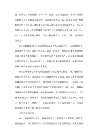 德，应该是在每台弥撒中宣讲一样。因此，基督徒的宣讲，找到在信众的
文化核心中寻觅到活水之泉源，或者是知道该说什么，或者是找到一种恰
如其分的言说之道。就好像我们所有人都宁愿用自己的母语讲话一样，在
信仰中也是如此，我们更偏爱“本文化”，以本国话为自豪（参 加下7,21、
27），心灵也更容易去倾听。这是一种充满勇气，生命，力量，激情色彩
的语言。
140.由教会母亲的层面延伸出的是主和其子民的对话，这需要借助于
宣讲者的亲和力，言语上的热情，表达上的温和，和喜乐的姿态来鼓励和
培养。即使在某些情况下，讲道似乎有些“无聊乏味”，但如果能明白教
会母亲的精神，总会富有成效。一如母亲的那些繁琐的建议，随着时间的
推移，在孩子的心中总能结出果实。
141.主所用来与其子民对话交流的资源总是令人倾慕，为了将他的使
命启示给所有人，以其高超和合宜的教导来吸引大众。我信息那个秘密就
隐藏在耶稣看向民众的目光，那里有其子民的软弱和失足：《你们小小的
羊群，不要害怕!因为你们的父喜欢把天国赐给你们》（路12,32）；耶稣宣
讲时就是带着那样的精神。因圣神而欢悦，称颂那吸引弱小的天父：《父
啊!天地的主宰，我称谢你，因为你将这些事瞒住了智慧及明达的人，而启
示了给小孩子》（路10,21）。主真正的喜欢与其子民来交流对话，讲道者
也应该领会主对于其子民的这种美意。
火热心灵的圣言
142.一种对话要远甚于一种真理的通传。对话是为了那愿意交流的意
愿而进行的，为了具体的利益而在那些愿意借助于对话而得益的人士展开
 