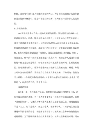 怀抱，是那导引我们进入荣耀的慈爱的天父。为了确保我们的子民能体会
到是在这两个怀抱中，这是一项艰巨的任务，但为那些传福音者又是美好
的。
III.讲道的准备
145.讲道的准备工作是一项如此重要的责任，因为需要为此奉献一定
的时间来学习，祈祷，默想和牧灵的创造性。以极大的热忱我在此建议一
条关于讲道准备工作的途径。这些建议为某些人而言可能是显而易见的，
但我愿意借此机会也提醒，奉献专门的时间给这一宝贵的讲道职务的必要
性。某些本堂会托辞说这是不可能的，因为还有其他的工作要做；但是 ，
容我直言，整个的一周内如果能奉献一点点时间，无论是个人或团体方面
给这一任务是完全足够的，即使需要剥夺其他职务上的时间，甚至是重要
的。要对圣神有信心，他在讲道中的运行绝不仅仅是被动的，相反，却是
主动和富有创造性的。需要把自己当做工具奉献出来，尽力而为，使能为
天主所用。一个毫无准备的讲道者，对于那些他所接受的恩宠，并非是“灵
性的“，而是不适当的，不负责任的。
真理的崇拜
146.第一步，在呼求圣神之后，需要将注意力放在圣经经文上来，这
应当成为讲道的基础。当一个人着手要明了一段圣经经文的信息时，需要
“真理的崇拜”。心谦的人体认出天主圣言总超乎我们之上，因为我们既
不是“主人，也不是裁判，而是持守人，使者和仆人。”对于天主圣言的
谦逊和不同寻常的命令，表达出了需要学习以极大的注意和神圣的敬畏来
对待讲道。为了能够讲解圣经经文需要耐心，摈弃挂虑和献出时间，用心
 