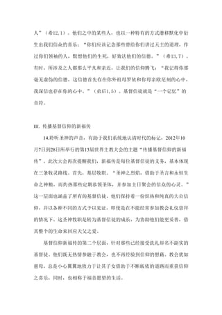 人”（希12,1）。他们之中的某些人，也以一种特有的方式潜移默化中衍
生出我们信众的喜乐：“你们应该记念那些曾给你们讲过天主的道理，作
过你们领袖的人，默想他们的生死，好效法他们的信德。”（希13,7）。
有时，所涉及之人都那么平凡和亲近，让我们的信仰腾飞：“我记得你那
毫无虚伪的信德，这信德首先存在你外祖母罗依和你母亲欧尼刻的心中，
我深信也存在你的心中。”（弟后1,5）。基督信徒就是“一个记忆”的
音符。
III. 传播基督信仰的新福传
14.聆听圣神的声音，有助于我们系统地认清时代的标记，2012年10
月7日到28日所举行的第13届世界主教大会的主题“传播基督信仰的新福
传”。此次大会再次提醒我们，新福传是每位基督信徒的义务，基本体现
在三条牧灵路线。首先，基层牧职。“圣神之烈焰，借助于圣言和永恒生
命之神粮，而灼热那些定期恭领圣体，并参加主日聚会的信众的心灵。”
这一层面也涵盖了所有的基督信徒，他们保持着一份炽热和纯真的大公信
仰，并以各种不同的方式予以见证，即使是在不能经常参加教会礼仪崇拜
的情况下。这圣神牧职是转为基督信徒的成长，为协助他们能更妥善，借
其整个的生命来回应天父之爱。
基督信仰新福传的第二个层面，针对那些已经接受洗礼却名不副实的
基督徒。他们既无热情参融于教会，也不再经验到信仰的慰藉。教会犹如
慈母，总是小心翼翼地致力于让其子女借助于不断皈依的道路而重获信仰
之喜乐，同时，也相称于福音愿望的生活。
 