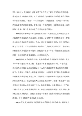 罢》（谷6,37），也可以说，或者是携手合作致力于解决贫穷的结构性原因，
或者促进穷人的整体发展，或者对那些我们所遇到的具体的贫困给予最简
单和日常的团结。“团结”一词有些过时，有时被曲解，相对于一些零星
的行为更多的是强调慷慨。要求创造一种新的思维，在团体的幅度上来理
解这个定义，每个人从私有财产中某些慷慨的周济。
189.团结关怀就是一种自然而然的反应，是那些凡认识到财富远超私
人的拥有的普遍属性和意义的社会功能。私有财产的合理性在于以一种服
务公益的方式而持有和增加，为此，团结必须以取之于民，用之于民的抉
择为生活方式。这些对团结的信念和练习，只有真正付诸实行，才会为结
构性转变和其可能性铺平道路。结构的转变并不产生一些新的观念或态度，
这同一的结构迟早要变成腐化，沉重和无效的。
190.很多时候是对整个群体，对那些最为贫穷者的呼声的聆听，因为
《和平不仅建基于尊重人权，也建基于尊重各民族的权利》。可悲的是，
甚至这人权也被合法地运用到了对个人权利或最富有群体之权利的急剧
捍卫。尊重每个国家的主权和文化的同时，也需要常常记得这个地球是属
于所有人的或是为了所有人的，不能单从一个资源稀缺和发展落后的地方
所生活的人数上，就定断这些人应该有更少的尊严。需要不断地重申《福
音要比较幸运的人们放弃若干权利，如慷慨输将，以服务他人》。为了以
一种合宜的方式来表达我们的权利，必须开阔我们的视野，关注其他人和
我们国家的其他地区。我们需要缔造一个团结《使各民族都成為繁榮的創
造者》，而且《每個人被召為發展自己》。
191.在任何地方和环境下的基督徒都受到其牧者们的激励，被召请去
 