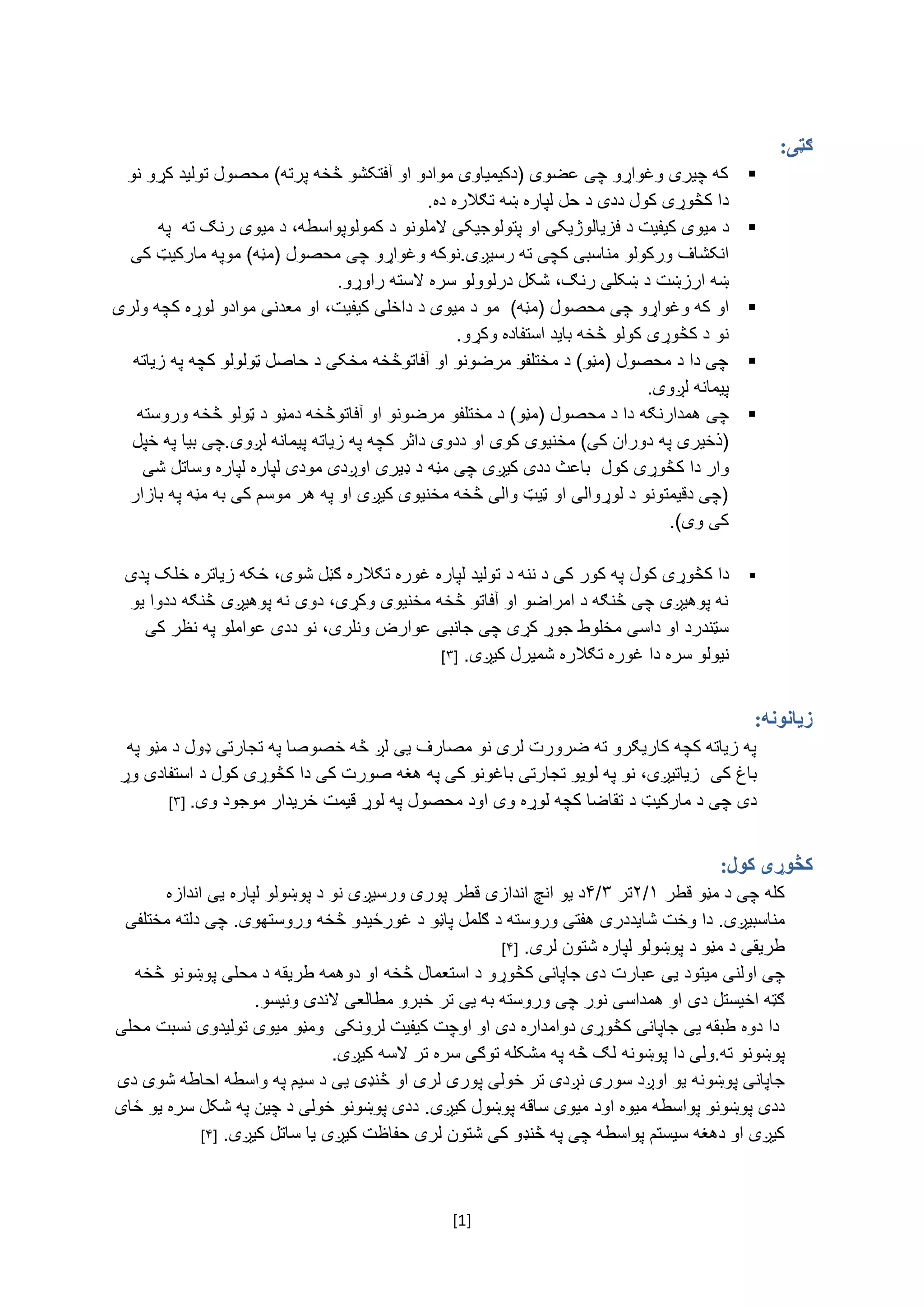 [1]
‫ګټی‬:
‌‫که‌چیری‌وغواړو‌چی‌عضوی‌(دکیمیاوی‌موادو‌او‌آفتکشو‌څخه‌پرته)‌محصول‌تولید‌کړو‌نو‬
.‫دا‌کڅوړی‌کول‌ددی‌د‌حل‌لپاره‌ښه‌تګالره‌ده‬‌
‌‫د‬‌‫میوی‌کیفیت‌د‌فزیالوژیکی‌او‌پتولوجیکی‌الملونو‌د‌کمولوپواسطه،‌د‌میوی‌رنګ‌ته‌‌په‬
‫انکشاف‌ورکولو‬‌.‫مناسبی‌کچی‌ته‌رسیږی‬‫نو‬‌‫که‌وغواړو‌چی‬‫محصول‌(م‬‌‫ڼه)‌موپه‌مارکیټ‌کی‬
‌‫ښه‌ارزښت‌د‌ښکلی‬‌،‫رنګ‬‌‫شکل‌درلوولو‬‫سره‬‌‫السته‌راوړ‬‫و‬‌.‌
‌‫او‬‌‫که‌وغواړو‌چی‬‫محصول‌(م‬‫ڼه)‌‌مو‌د‌میوی‌د‌داخلی‌کیفی‬‌‫ت،‌او‌معدنی‌موادو‬‫لوړه‌کچه‌ولری‬‌
.‫نو‌د‌کڅوړی‌کولو‌څخه‌باید‌استفاده‌وکړو‬‌
‌‫چی‌دا‌د‌محصول‌(مڼو)‌د‌مختلفو‌مرضونو‌او‌آفاتوڅخه‌مخکی‌د‌حاصل‌ټولولو‌کچه‌په‌زیاته‬
.‫پیمانه‌لږوی‬‌
‌‫چی‬‌‫همدارنګه‬‌‫دا‌د‌محصول‌(مڼو)‌د‌مختلفو‌مرضونو‌او‌آفاتوڅخه‌دمڼو‌د‌ټولو‌څخه‌وروسته‬
‌‫(ذخیری‌په‬.‫دوران‌کی)‌مخنیوی‌کوی‌او‌ددوی‌داثر‌کچه‌په‌زیاته‌پیمانه‌لږوی‬‫چی‬‌‌‫بیا‌په‌خپل‬
‫وار‬‌‫دا‌ک‬‌‫څوړی‌کول‌‌باعث‌ددی‌کیږی‌چی‬‫مڼه‬‌‫د‌ډیری‌اوږدی‌مودی‌لپا‬‌‫ره‌لپاره‬‫وساتل‌شی‬‌
‌‫(چی‌دقیمتونو‌د‌لوړوالی‌او‌ټیټ‌والی‌څخه‌مخنیوی‌کیږی‌او‌په‌هر‌موسم‌کی‌به‌مڼه‌په‌بازار‬
.)‫کی‌وی‬‌
‌‫دا‌کڅوړی‌کول‬‌‫په‌کور‌کی‌د‌ننه‌د‌تولید‌لپاره‌غوره‌تګالره‌ګڼل‌شوی،‌ځکه‌زیاتره‌خلک‌پدی‬
‌‫نه‌پوهیږی‌چی‌څنګه‌د‌امراضو‌او‌آفاتو‌څخه‌مخنیوی‌وکړی،‌دوی‌نه‌پوهیږی‌څنګه‌ددوا‌یو‬
‫سټندرد‌او‌داسی‌مخلوط‌جوړ‌کړی‌چی‌جانبی‌عوارض‌ون‬‫ل‬‫ری‬‌‫،‌نو‌ددی‌عواملو‌په‌نظر‌کی‬
‌‫نیولو‌سره‌دا‌غوره‬.‫تګالره‌شمیرل‌کیږی‬‌[۳]
‫زیانونه‬:
‌‫په‌زیاته‌کچه‌کاریګرو‌ته‌ضرورت‌لری‌نو‌مصارف‌یی‌لږ‌څه‌خصوصا‌په‌تجارتی‌ډول‌د‌مڼو‬‌‫په‬
‌‫باغ‌کی‬‌‌‫زیاتیږی،‌نو‌په‌لویو‌تجارتی‌باغونو‌کی‌په‌هغه‌صورت‌کی‌دا‌کڅوړی‌کول‌د‌استفادی‌وړ‬
‫دی‌چی‌د‌مارکیټ‌د‌تقاضا‌کچه‌لوړه‬‌‌‫وی‌اود‌محصول‌په‌لوړ‌قیمت‬.‫خریدار‌موجود‌وی‬‌[۳]‌
:‫کول‬ ‫کڅوړی‬
‌‫کله‌چی‌د‌مڼو‌قطر‬۱/۲‌‫تر‬۳/۴‌‫د‌یو‬‫انچ‬‌‫اندازی‌قطر‬‌‫پوری‌ورسیږی‌نو‌د‌پوښولو‌لپاره‬‌‫یی‌اندازه‬‌
‫مناسب‬‫ی‬‫ږی‬‌.‌‫دا‬‫وخت‌شاید‬‫دری‌هفتی‌وروسته‌د‌ګل‬‌‫مل‬‫پاڼ‬‫و‬‌‫د‌غورځیدو‌څخه‬‌‫وروستهو‬‫ی‬‌.‌‫چی‬‌‫دلته‌مختلفی‬
‫طریق‬‫ی‌د‌مڼو‌د‌پوښولو‌لپاره‌شتون‌لری‬.‌[۴]‌‌
‌‫چی‬‫اولنی‬‌‫میتود‬‌‫یی‬‌‌‫عبارت‌دی‬‫جاپانی‬‌‫کڅوړو‌د‬‌‌‫استعمال‬‫څخه‬‌‌‫او‌دوهمه‌طریقه‌د‌محلی‌پوښونو‌څخه‬
‌‫ګټه‌اخیستل‬‌‫دی‬.‫او‌همداسی‌نور‌چی‌وروسته‌به‌یی‌تر‌خبرو‌مطالعی‌الندی‌ونیسو‬‌
‌‌‫دا‬‫دوه‌طبقه‌یی‌جاپانی‬‌‫کڅوړی‬‌‌‫دوامداره‌دی‌او‌اوچت‌کیفیت‌لرونکی‬‌‌‫ومڼو‬‌‫میوی‌تولیدوی‌نسبت‌محلی‬
‫پوښونو‌ته‬‌‫.ولی‬‫دا‌پوښونه‌لګ‌څه‬‌‫په‌مشکله‌توګ‬‫ی‌سره‬‌‫تر‌السه‌کیږی‬‌.‌
‫جاپانی‌پوښونه‌یو‌اوږد‬‌‫سوری‌نږدی‌تر‌خولی‌پوری‌لری‌او‌څنډی‌ی‬‌‫ی‌د‌سیم‌په‌واسطه‌احاطه‌شوی‌دی‬
‌‫ددی‌پوښونو‌پواسطه‌میوه‌اود‬‫میوی‌ساقه‌پوښول‌کیږی‬‌.‌‫ددی‌پوښونو‌خولی‌د‌چین‌په‌شکل‌سره‌یو‌ځای‬
‫کیږی‌او‌دهغه‌سیستم‌پواسطه‌چی‌پ‬‫ه‌څنډو‌کی‌ش‬‫تون‌لری‌حفاظت‌کیږی‌یا‌ساتل‌کیږی‬‌.[۴]‌
 