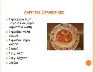 ΛΑΓΓΊΤΕΣ ΘΡΑΚΙΏΤΙΚΕΣ
 1 φακελάκι ξερή
μαγιά ή ένα μικρό
κομματάκι νωπή
 1 φλιτζάνι γάλα
χλιαρό
 1 φλιτζάνι νερό
χλιαρό
 2 αυγά
 1 κ.γ. αλάτι
 2 κ.γ. ζάχαρη
 αλεύρι
 