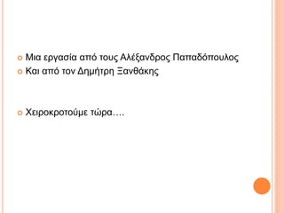  Μια εργασία από τους Αλέξανδρος Παπαδόπουλος
 Και από τον Δημήτρη Ξανθάκης
 Χειροκροτούμε τώρα….
 