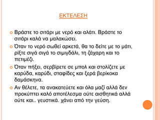 ΕΚΤΕΛΕΣΗ
 Βράστε το σιτάρι με νερό και αλάτι. Βράστε το
σιτάρι καλά να μαλακώσει.
 Όταν το νερό σωθεί αρκετά, θα το δείτε με το μάτι,
ρίξτε σιγά σιγά το σιμιγδάλι, τη ζάχαρη και το
πετιμέζι.
 Όταν πήξει, σερβίρετε σε μπολ και στολίζετε με
καρύδα, καρύδι, σταφίδες και ξερά βερίκοκα
δαμάσκηνα.
 Αν θέλετε, τα ανακατεύετε και όλα μαζί αλλά δεν
προκύπτει καλό αποτέλεσμα ούτε αισθητικά αλλά
ούτε και.. γευστικά. χάνει από την γεύση.
 