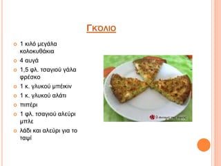 ΓΚΌΛΙΟ
 1 κιλό μεγάλα
κολοκυθάκια
 4 αυγά
 1,5 φλ. τσαγιού γάλα
φρέσκο
 1 κ. γλυκού μπέικιν
 1 κ. γλυκού αλάτι
 πιπέρι
 1 φλ. τσαγιού αλεύρι
μπλε
 λάδι και αλεύρι για το
ταψί
 