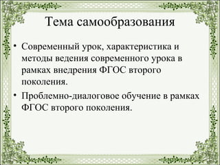 Тема самообразования
• Современный урок, характеристика и
методы ведения современного урока в
рамках внедрения ФГОС второго
поколения.
• Проблемно-диалоговое обучение в рамках
ФГОС второго поколения.
 