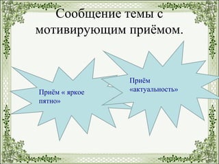 Сообщение темы с
мотивирующим приёмом.
Приём « яркое
пятно»
Приём
«актуальность»
 